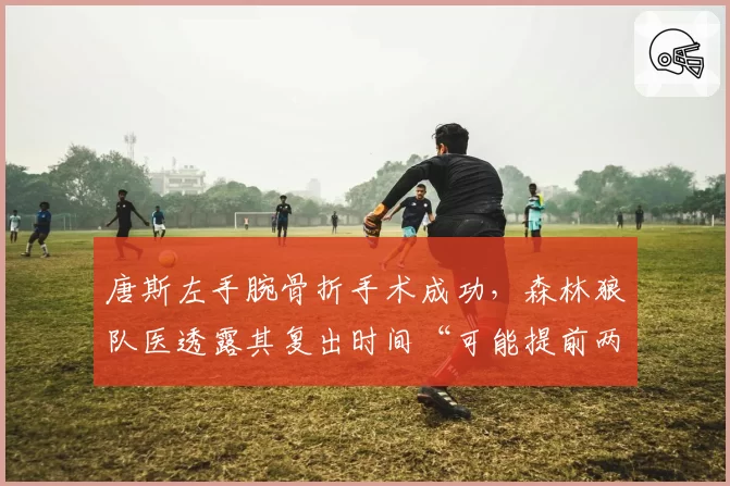 唐斯左手腕骨折手术成功，森林狼队医透露其复出时间“可能提前两周”