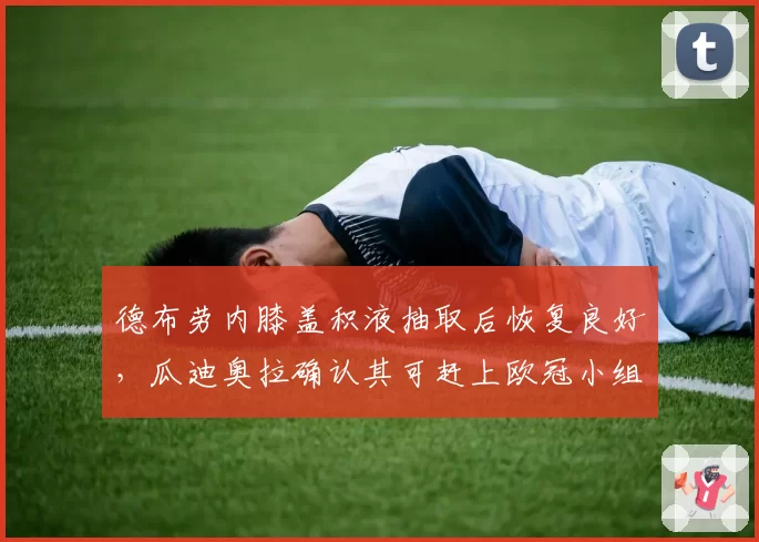 德布劳内膝盖积液抽取后恢复良好，瓜迪奥拉确认其可赶上欧冠小组赛
