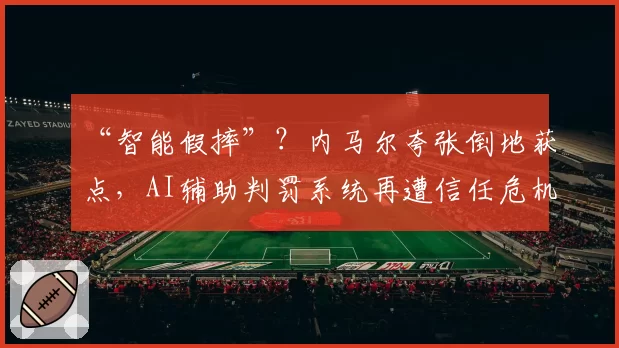 “智能假摔”?内马尔夸张倒地获点,AI辅助判罚系统再遭信任危机