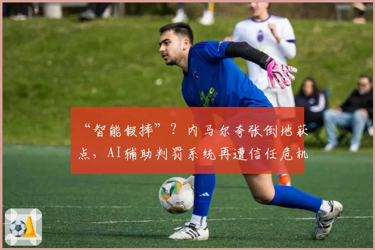 “智能假摔”？内马尔夸张倒地获点，AI辅助判罚系统再遭信任危机