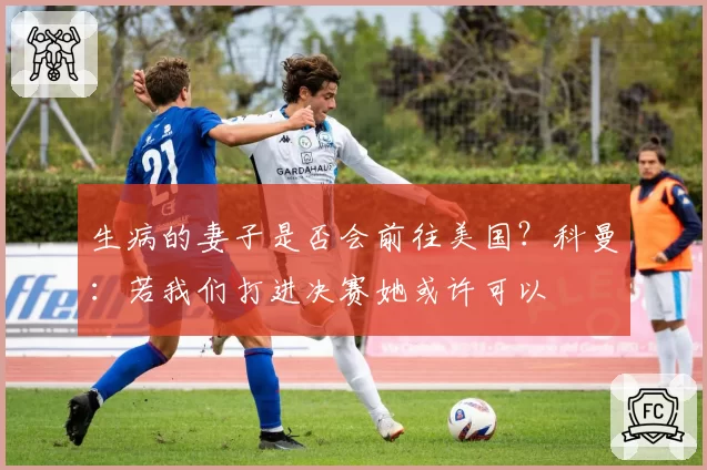 生病的妻子是否会前往美国？科曼：若我们打进决赛她或许可以
