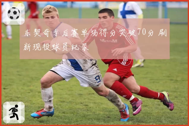 东契奇季后赛单场得分突破70分 刷新现役球员纪录