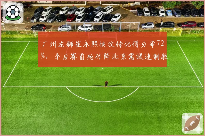 广州龙狮崔永熙快攻转化得分率72%,季后赛首轮对阵北京需提速制胜