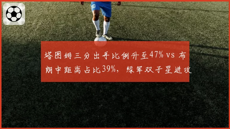 塔图姆三分出手比例升至47% vs 布朗中距离占比39%，绿军双子星进攻模式分化