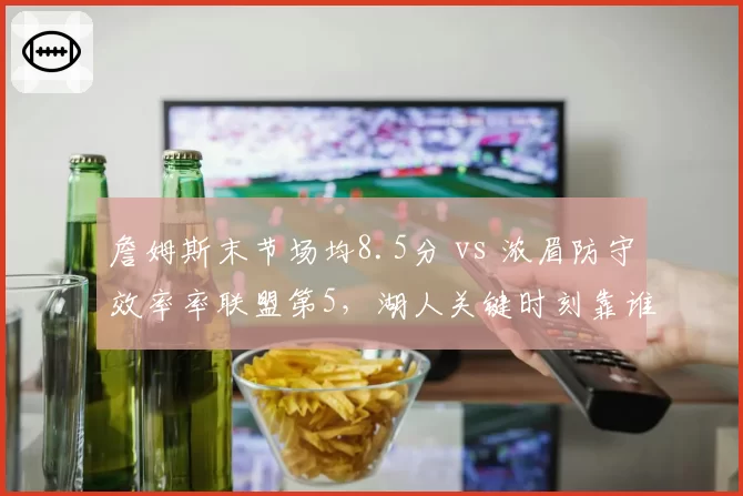 詹姆斯末节场均8.5分 vs 浓眉防守效率率联盟第5，湖人关键时刻靠谁？