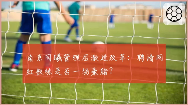 南京同曦管理层激进改革：聘请网红教练是否一场豪赌？
