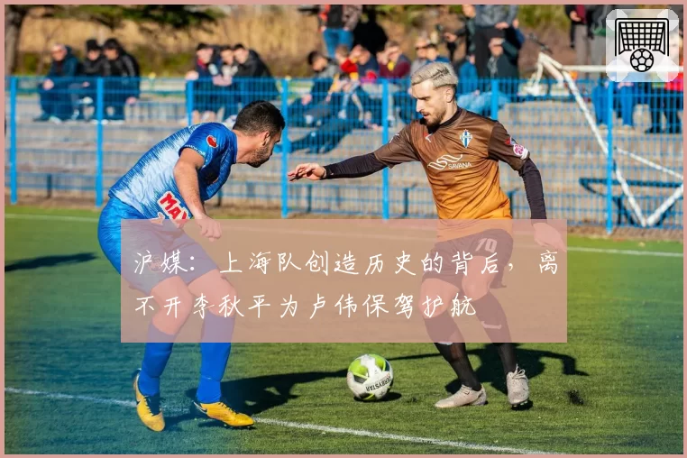 沪媒:上海队创造历史的背后,离不开李秋平为卢伟保驾护航