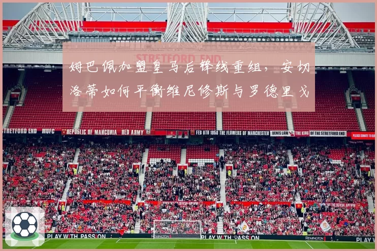 姆巴佩加盟皇马后锋线重组，安切洛蒂如何平衡维尼修斯与罗德里戈？