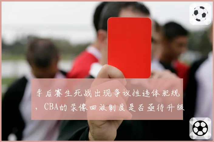季后赛生死战出现争议性违体犯规，CBA的录像回放制度是否亟待升级？