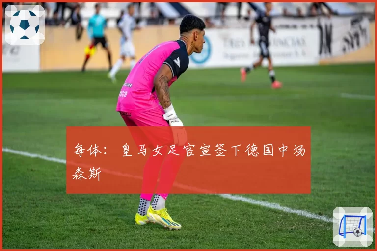 每体：皇马女足官宣签下德国中场森斯