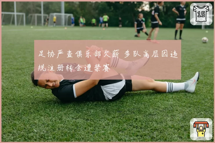 足协严查俱乐部欠薪 多队高层因违规注册转会遭禁赛