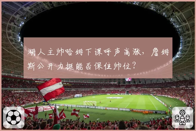 湖人主帅哈姆下课呼声高涨，詹姆斯公开力挺能否保住帅位？
