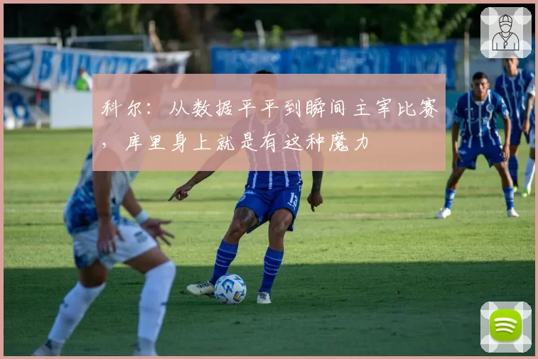 科尔：从数据平平到瞬间主宰比赛，库里身上就是有这种魔力