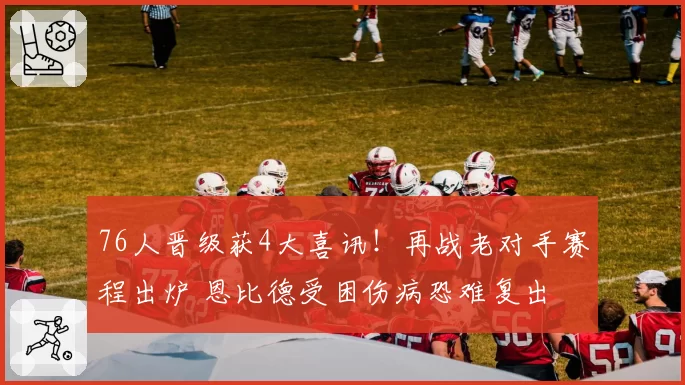 76人晋级获4大喜讯!再战老对手赛程出炉 恩比德受困伤病恐难复出