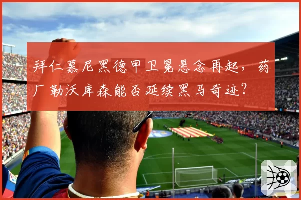 拜仁慕尼黑德甲卫冕悬念再起,药厂勒沃库森能否延续黑马奇迹?