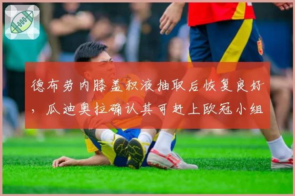 德布劳内膝盖积液抽取后恢复良好，瓜迪奥拉确认其可赶上欧冠小组赛
