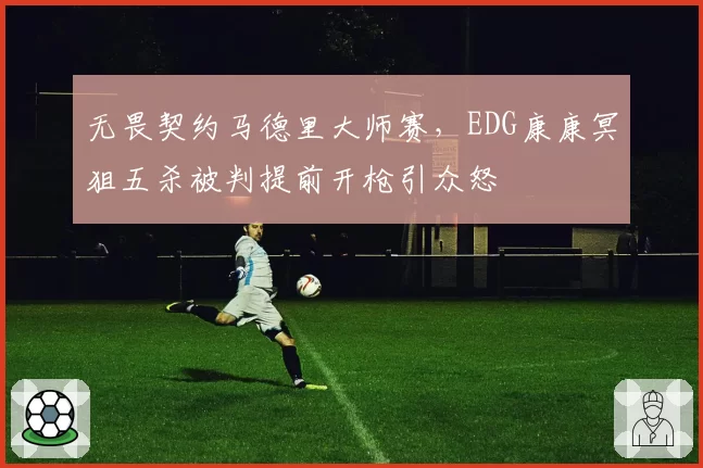 无畏契约马德里大师赛，EDG康康冥狙五杀被判提前开枪引众怒