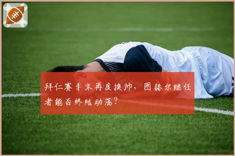 拜仁赛季末再度换帅，图赫尔继任者能否终结动荡？
