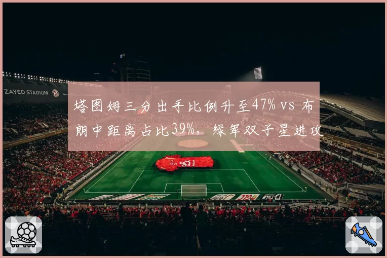 塔图姆三分出手比例升至47% vs 布朗中距离占比39%，绿军双子星进攻模式分化