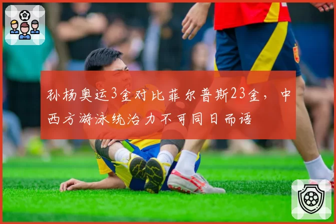 孙杨奥运3金对比菲尔普斯23金，中西方游泳统治力不可同日而语