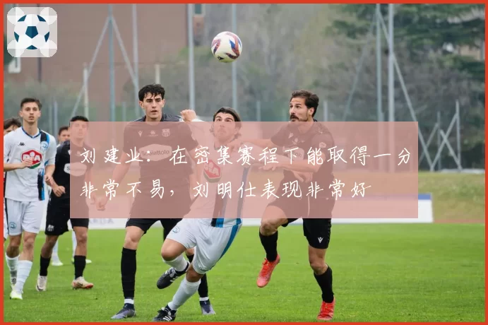 刘建业：在密集赛程下能取得一分非常不易，刘明仕表现非常好