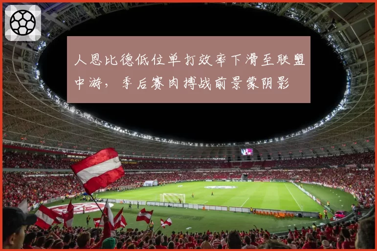 人恩比德低位单打效率下滑至联盟中游,季后赛肉搏战前景蒙阴影