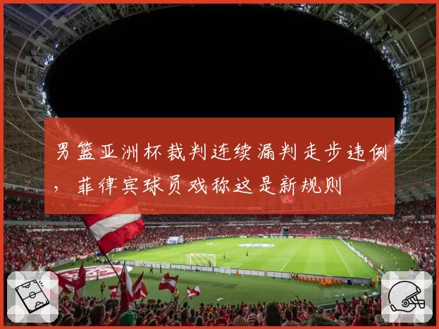 男篮亚洲杯裁判连续漏判走步违例，菲律宾球员戏称这是新规则
