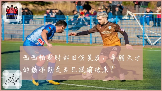 西西帕斯肘部旧伤复发，希腊天才的巅峰期是否已提前结束？