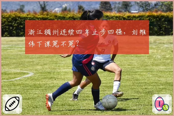 浙江稠州连续四年止步四强,刘维伟下课冤不冤?