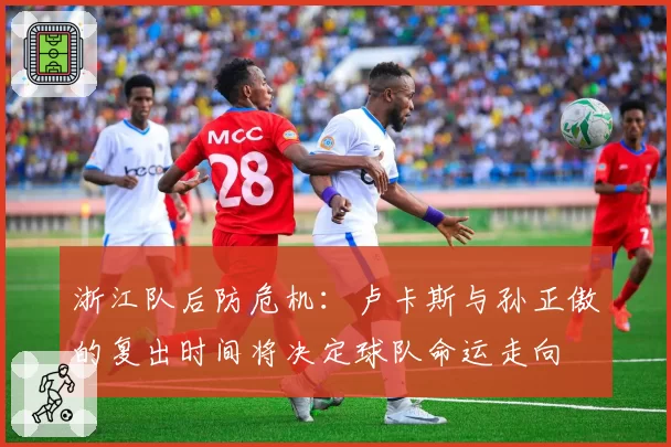 浙江队后防危机:卢卡斯与孙正傲的复出时间将决定球队命运走向