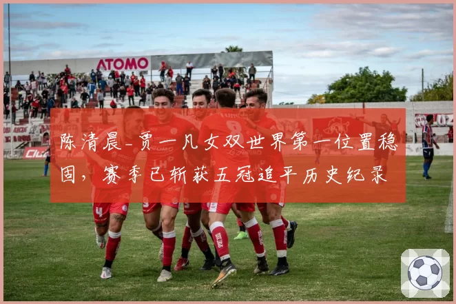 陈清晨_贾一凡女双世界第一位置稳固，赛季已斩获五冠追平历史纪录