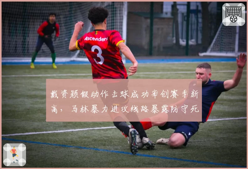 戴资颖假动作击球成功率创赛季新高，马林暴力进攻线路暴露防守死角