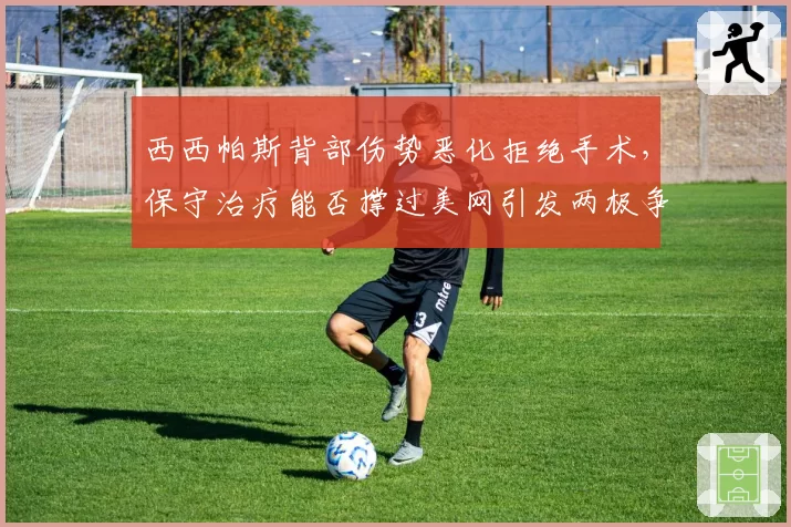 西西帕斯背部伤势恶化拒绝手术,保守治疗能否撑过美网引发两极争议