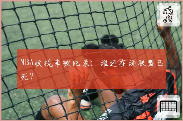 NBA收视率破纪录：谁还在说联盟已死？