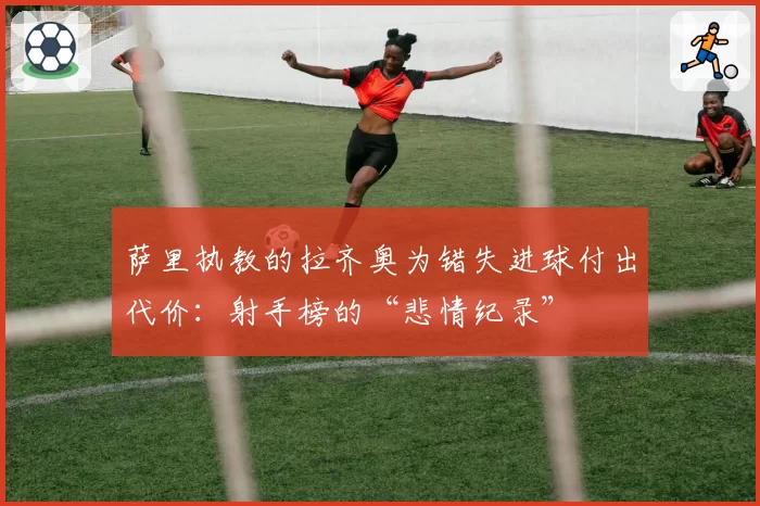 萨里执教的拉齐奥为错失进球付出代价:射手榜的“悲情纪录”