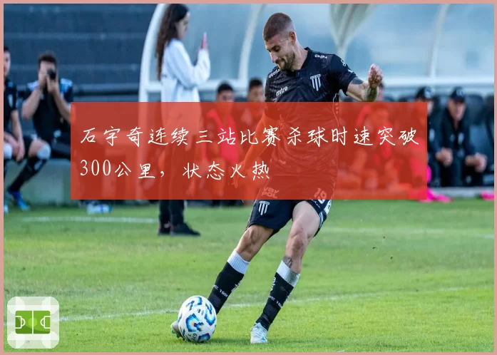 石宇奇连续三站比赛杀球时速突破300公里，状态火热