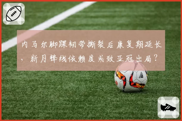 内马尔脚踝韧带撕裂后康复期延长,新月锋线依赖度或致亚冠出局?