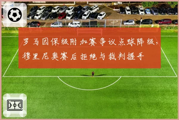 罗马因保级附加赛争议点球降级,穆里尼奥赛后拒绝与裁判握手