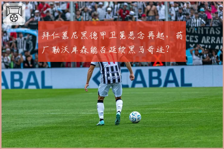 拜仁慕尼黑德甲卫冕悬念再起，药厂勒沃库森能否延续黑马奇迹？