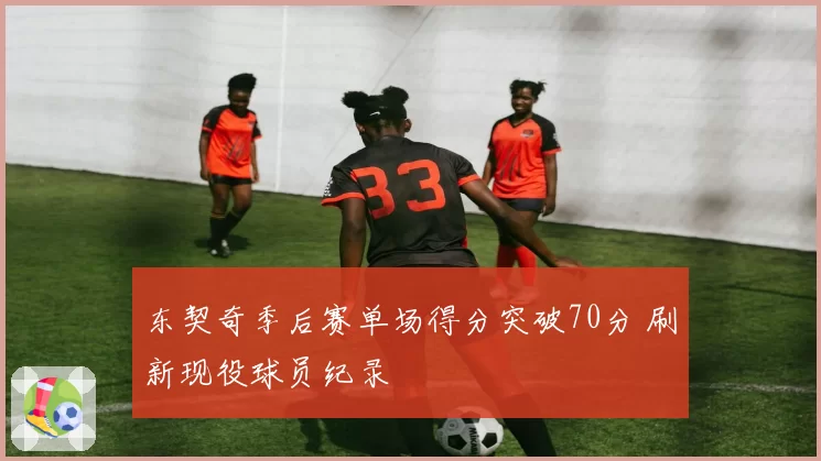 东契奇季后赛单场得分突破70分 刷新现役球员纪录