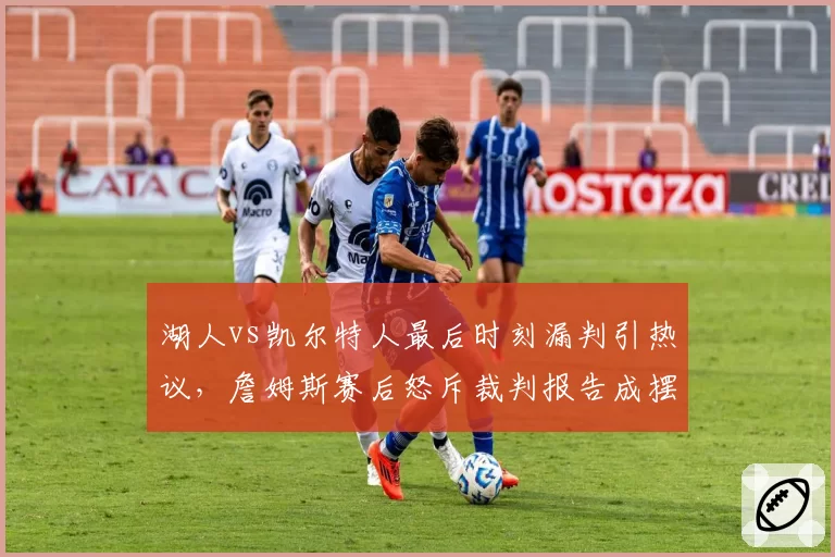 湖人vs凯尔特人最后时刻漏判引热议，詹姆斯赛后怒斥裁判报告成摆设