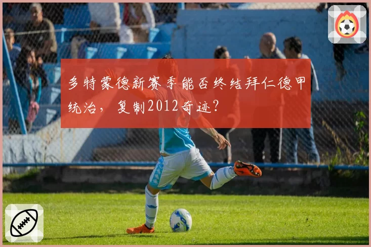 多特蒙德新赛季能否终结拜仁德甲统治，复制2012奇迹？