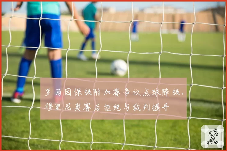 罗马因保级附加赛争议点球降级，穆里尼奥赛后拒绝与裁判握手