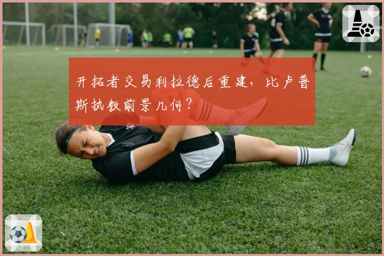 开拓者交易利拉德后重建,比卢普斯执教前景几何?