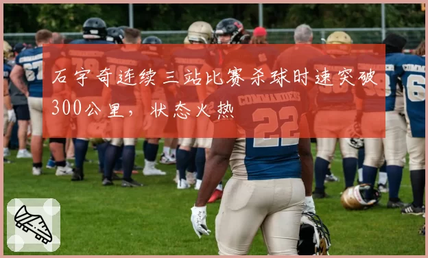 石宇奇连续三站比赛杀球时速突破300公里，状态火热