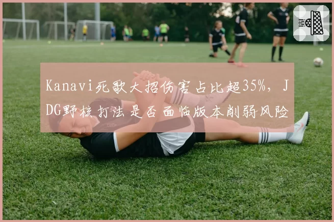 Kanavi死歌大招伤害占比超35%，JDG野核打法是否面临版本削弱风险？