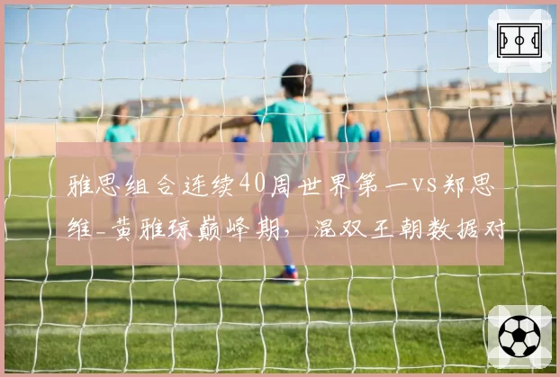 雅思组合连续40周世界第一vs郑思维_黄雅琼巅峰期，混双王朝数据对比