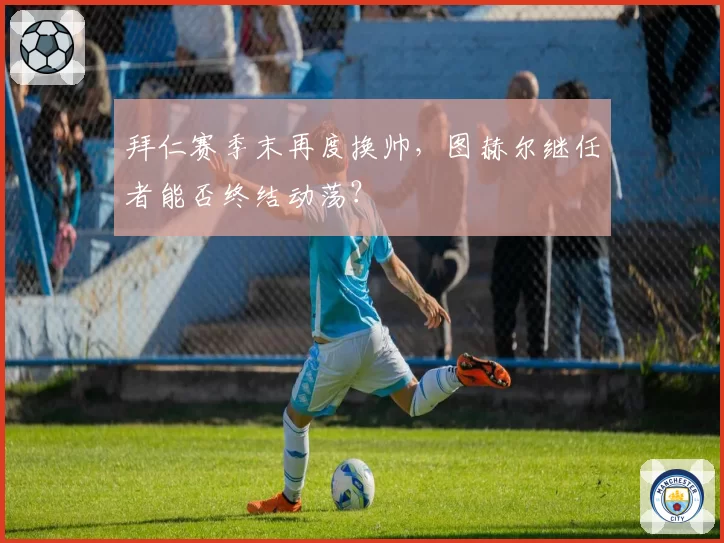 拜仁赛季末再度换帅，图赫尔继任者能否终结动荡？