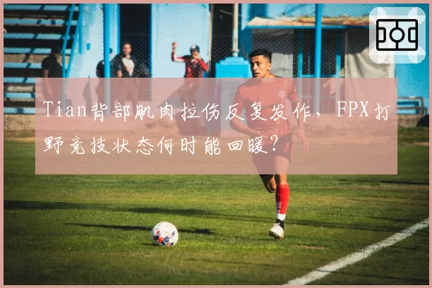 Tian背部肌肉拉伤反复发作，FPX打野竞技状态何时能回暖？