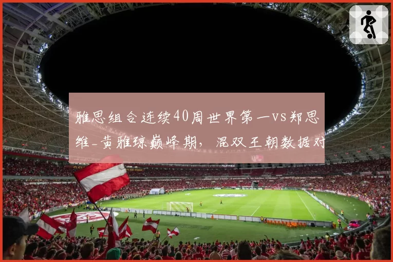 雅思组合连续40周世界第一vs郑思维_黄雅琼巅峰期，混双王朝数据对比